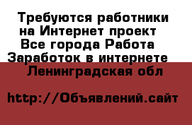 Требуются работники на Интернет-проект - Все города Работа » Заработок в интернете   . Ленинградская обл.